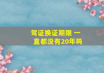 驾证换证期限 一直都没有20年吗